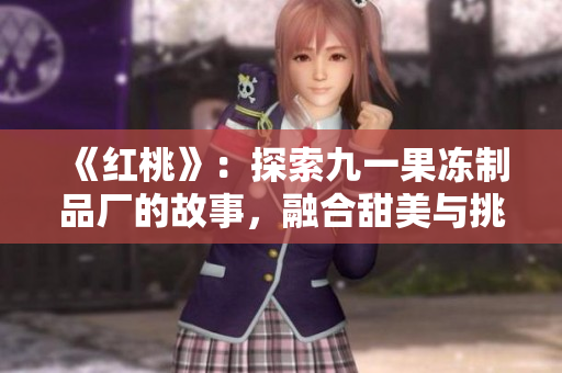 《红桃》：探索九一果冻制品厂的故事，融合甜美与挑战的人生旅程