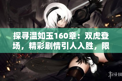 探寻温如玉160章：双虎登场，精彩剧情引人入胜，限时免费阅读