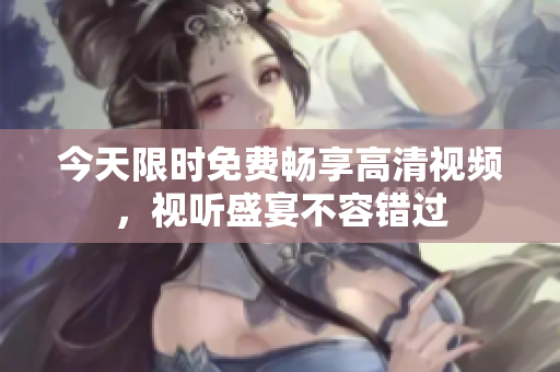 今天限时免费畅享高清视频，视听盛宴不容错过