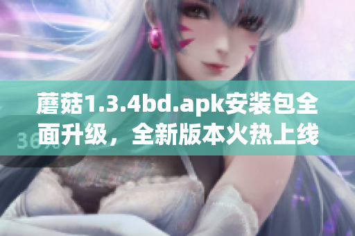 蘑菇1.3.4bd.apk安装包全面升级，全新版本火热上线