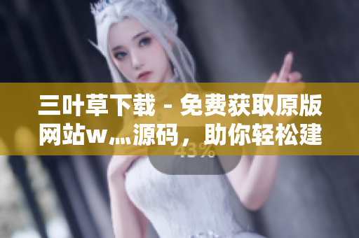 三叶草下载 - 免费获取原版网站w灬源码，助你轻松建站