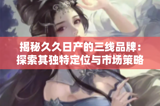 揭秘久久日产的三线品牌：探索其独特定位与市场策略