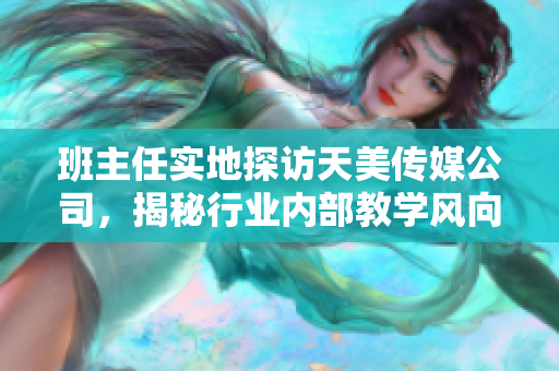 班主任实地探访天美传媒公司，揭秘行业内部教学风向