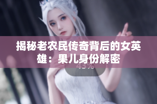 揭秘老农民传奇背后的女英雄：果儿身份解密