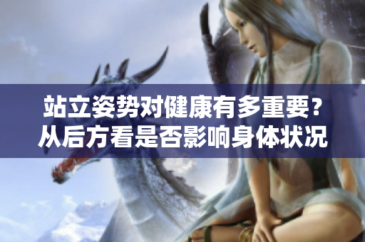 站立姿势对健康有多重要？从后方看是否影响身体状况？