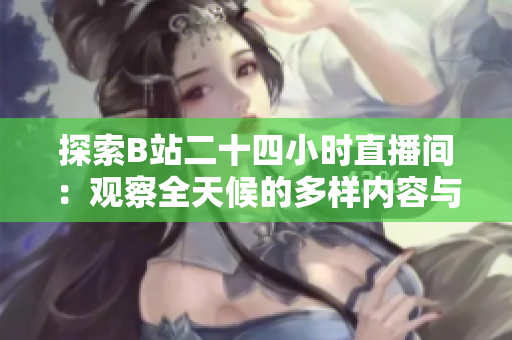探索B站二十四小时直播间：观察全天候的多样内容与互动体验