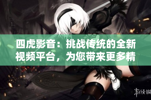 四虎影音：挑战传统的全新视频平台，为您带来更多精彩内容！