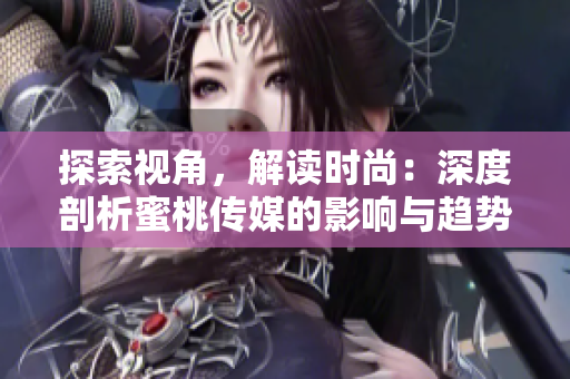 探索视角，解读时尚：深度剖析蜜桃传媒的影响与趋势