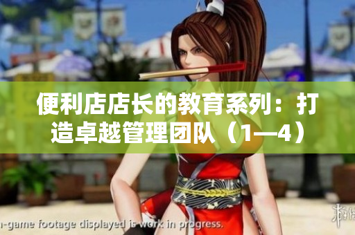 便利店店长的教育系列：打造卓越管理团队（1—4）