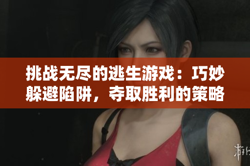 挑战无尽的逃生游戏：巧妙躲避陷阱，夺取胜利的策略