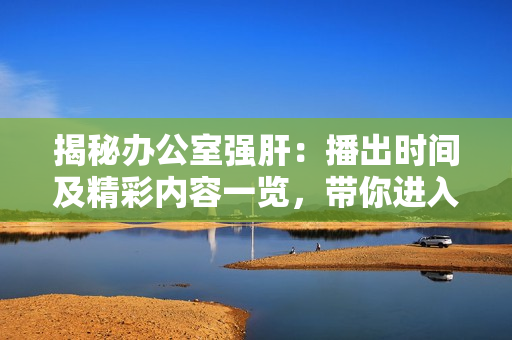 揭秘办公室强肝：播出时间及精彩内容一览，带你进入职场新世界