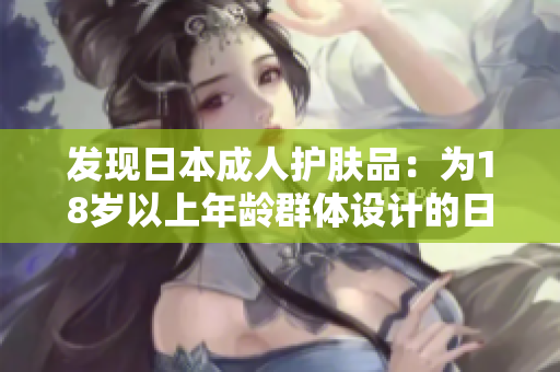 发现日本成人护肤品：为18岁以上年龄群体设计的日本护肤精品