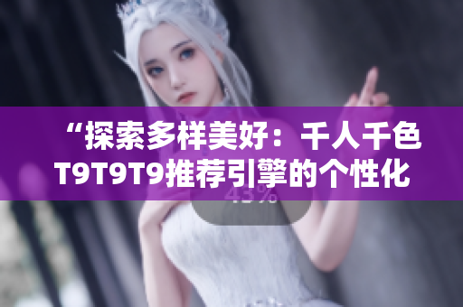 “探索多样美好：千人千色T9T9T9推荐引擎的个性化奥秘”