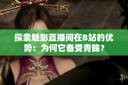 探索魅影直播间在B站的优势：为何它备受青睐？