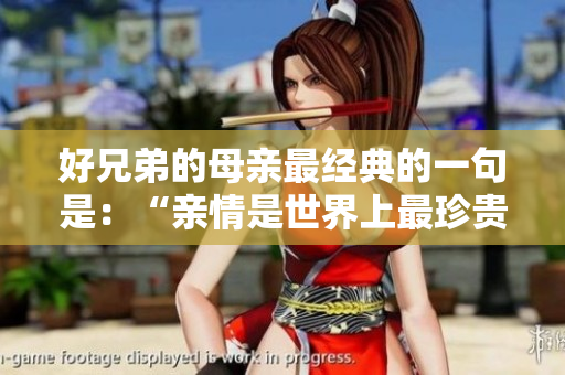 好兄弟的母亲最经典的一句是：“亲情是世界上最珍贵的财富。”