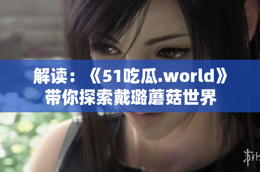 解读：《51吃瓜.world》带你探索戴璐蘑菇世界