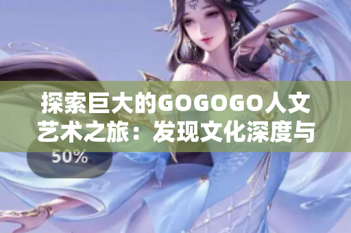 探索巨大的GOGOGO人文艺术之旅：发现文化深度与艺术魅力