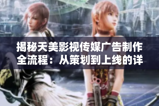 揭秘天美影视传媒广告制作全流程：从策划到上线的详细步骤解析