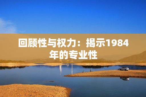 回顾性与权力：揭示1984年的专业性