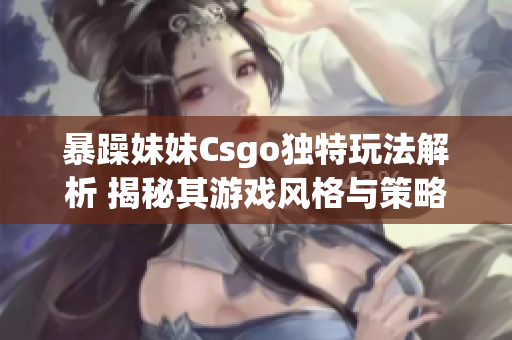 暴躁妹妹Csgo独特玩法解析 揭秘其游戏风格与策略