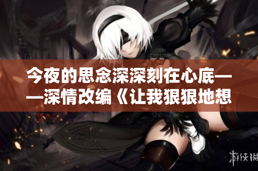 今夜的思念深深刻在心底——深情改编《让我狠狠地想你》