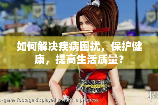 如何解决疾病困扰，保护健康，提高生活质量？