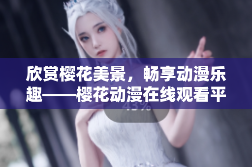 欣赏樱花美景，畅享动漫乐趣——樱花动漫在线观看平台体验