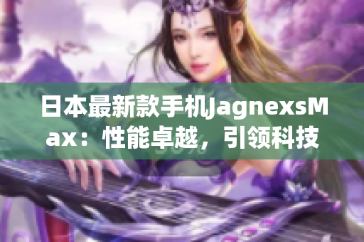 日本最新款手机JagnexsMax：性能卓越，引领科技潮流