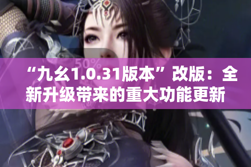 “九幺1.0.31版本”改版：全新升级带来的重大功能更新