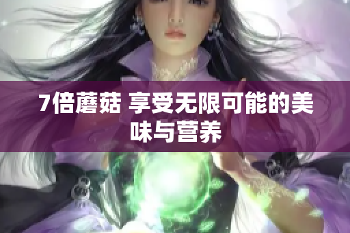 7倍蘑菇 享受无限可能的美味与营养