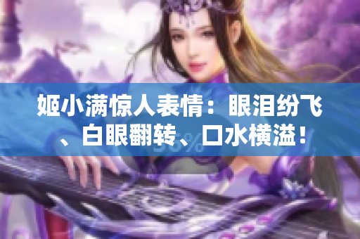 姬小满惊人表情：眼泪纷飞、白眼翻转、口水横溢！
