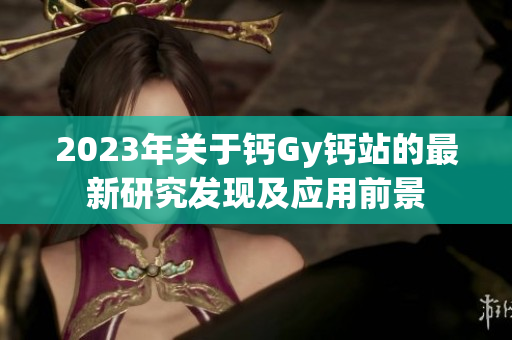 2023年关于钙Gy钙站的最新研究发现及应用前景
