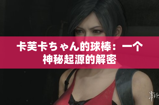 卡芙卡ちゃん的球棒：一个神秘起源的解密