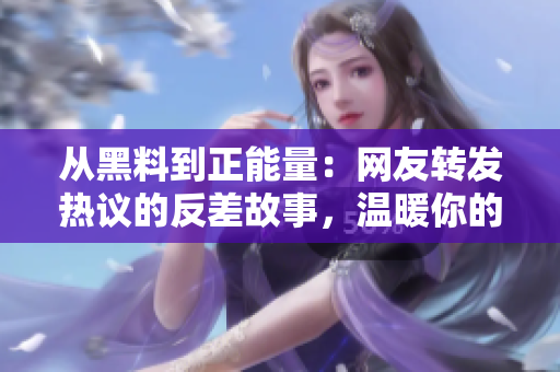 从黑料到正能量：网友转发热议的反差故事，温暖你的心灵！