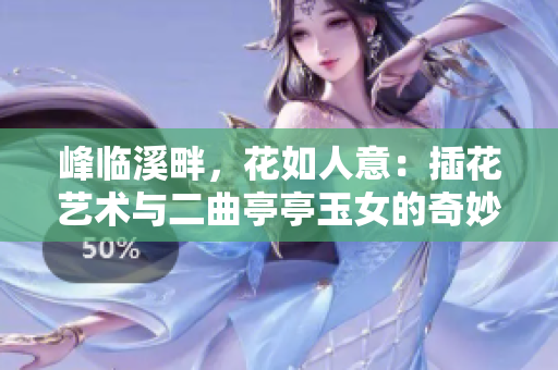 峰临溪畔，花如人意：插花艺术与二曲亭亭玉女的奇妙相似