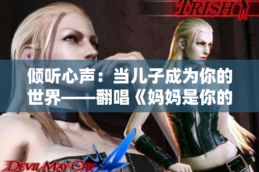 倾听心声：当儿子成为你的世界——翻唱《妈妈是你的人》