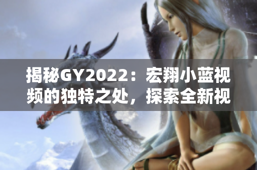 揭秘GY2022：宏翔小蓝视频的独特之处，探索全新视听体验！