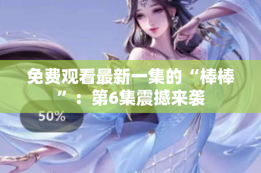 免费观看最新一集的“棒棒”：第6集震撼来袭
