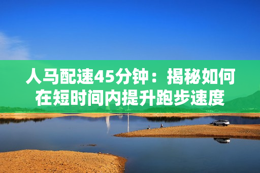 人马配速45分钟：揭秘如何在短时间内提升跑步速度