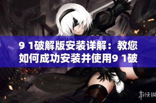 9 1破解版安装详解：教您如何成功安装并使用9 1破解版