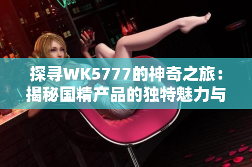 探寻WK5777的神奇之旅：揭秘国精产品的独特魅力与效能