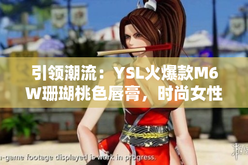 引领潮流：YSL火爆款M6W珊瑚桃色唇膏，时尚女性的不二选择