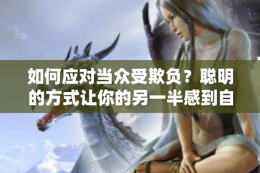 如何应对当众受欺负？聪明的方式让你的另一半感到自豪