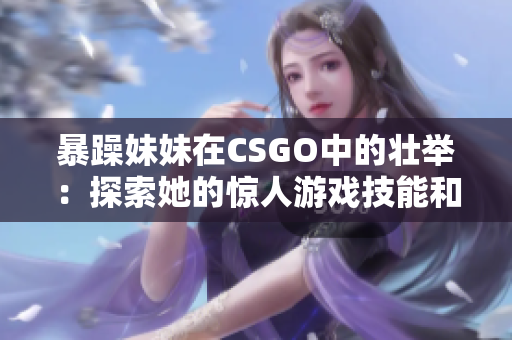 暴躁妹妹在CSGO中的壮举：探索她的惊人游戏技能和激情展现