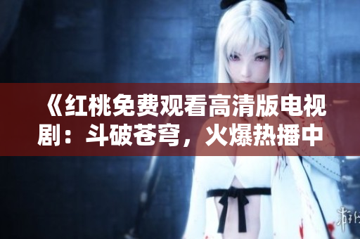 《红桃免费观看高清版电视剧：斗破苍穹，火爆热播中！》