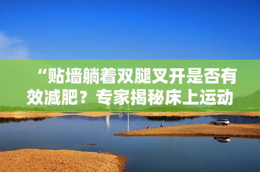 “贴墙躺着双腿叉开是否有效减肥？专家揭秘床上运动的减重效果”