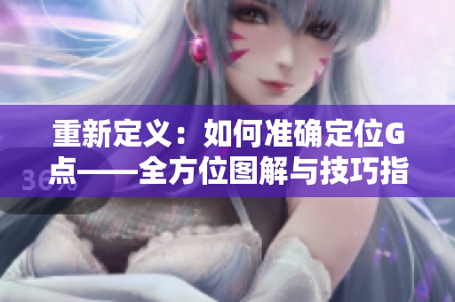 重新定义：如何准确定位G点——全方位图解与技巧指南