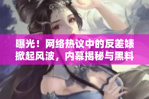 曝光！网络热议中的反差婊掀起风波，内幕揭秘与黑料曝光引发热议
