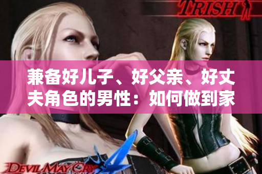 兼备好儿子、好父亲、好丈夫角色的男性：如何做到家庭和事业的完美平衡？
