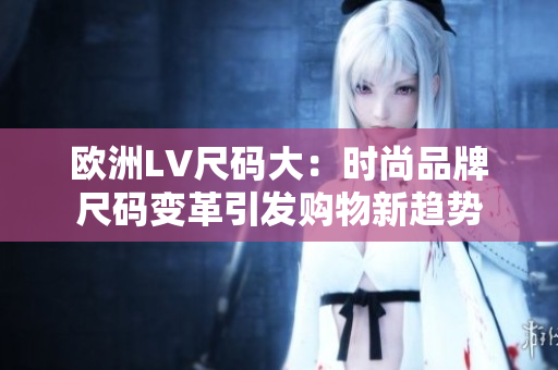 欧洲LV尺码大：时尚品牌尺码变革引发购物新趋势